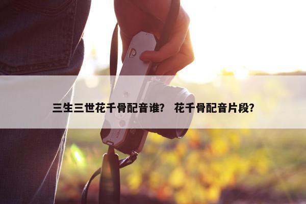 三生三世花千骨配音谁？ 花千骨配音片段？
