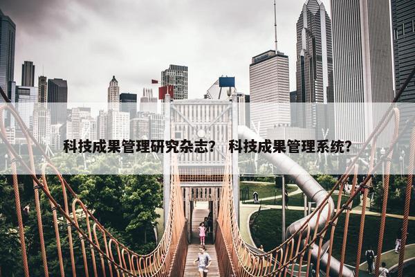 科技成果管理研究杂志？ 科技成果管理系统？