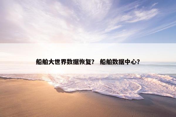 船舶大世界数据恢复？ 船舶数据中心？