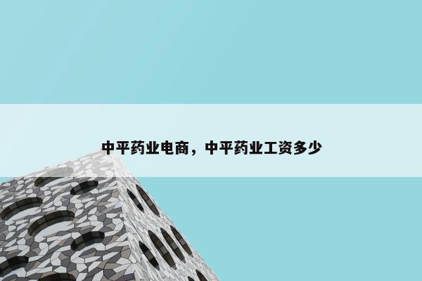中平药业电商，中平药业工资多少