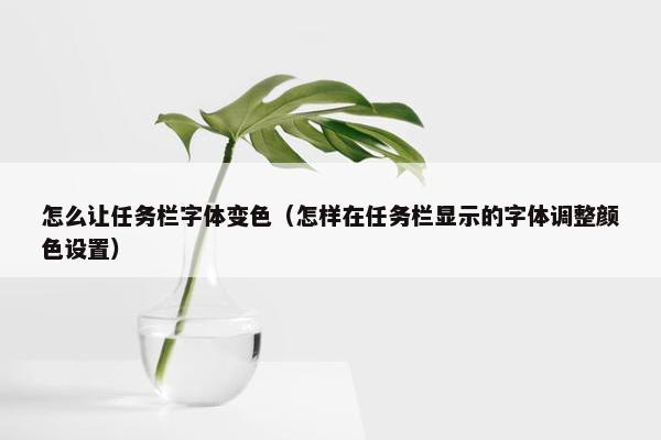 怎么让任务栏字体变色（怎样在任务栏显示的字体调整颜色设置）
