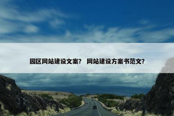 园区网站建设文案？ 网站建设方案书范文？