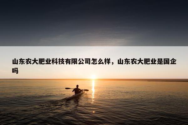 山东农大肥业科技有限公司怎么样，山东农大肥业是国企吗