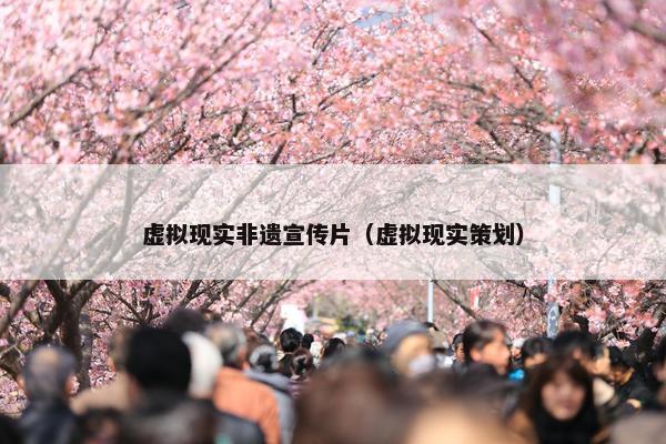 虚拟现实非遗宣传片（虚拟现实策划）