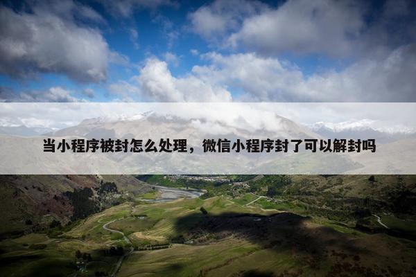 当小程序被封怎么处理，微信小程序封了可以解封吗