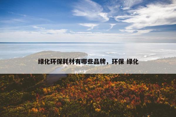 绿化环保耗材有哪些品牌，环保 绿化