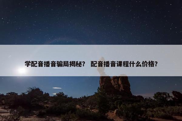 学配音播音骗局揭秘？ 配音播音课程什么价格？