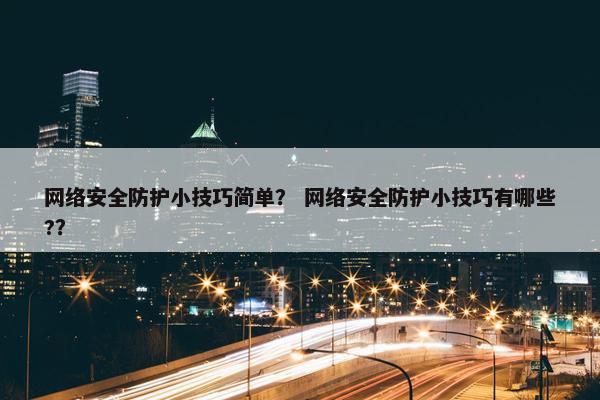网络安全防护小技巧简单？ 网络安全防护小技巧有哪些?？