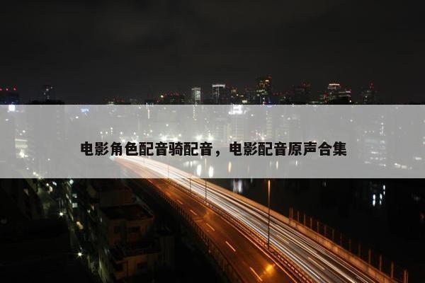 电影角色配音骑配音，电影配音原声合集