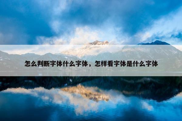 怎么判断字体什么字体，怎样看字体是什么字体