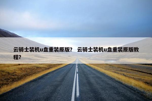 云骑士装机u盘重装原版？ 云骑士装机u盘重装原版教程？