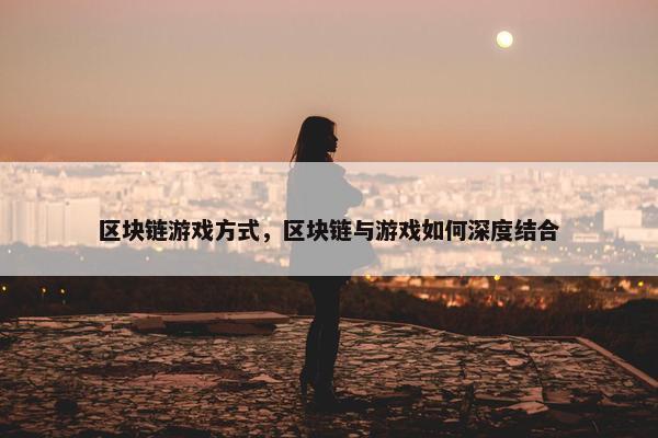 区块链游戏方式，区块链与游戏如何深度结合