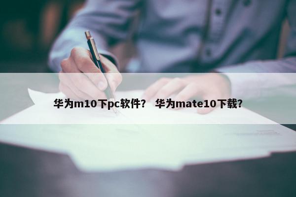 华为m10下pc软件？ 华为mate10下载？
