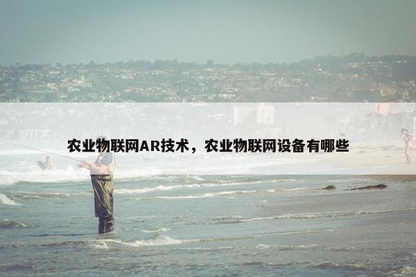 农业物联网AR技术，农业物联网设备有哪些