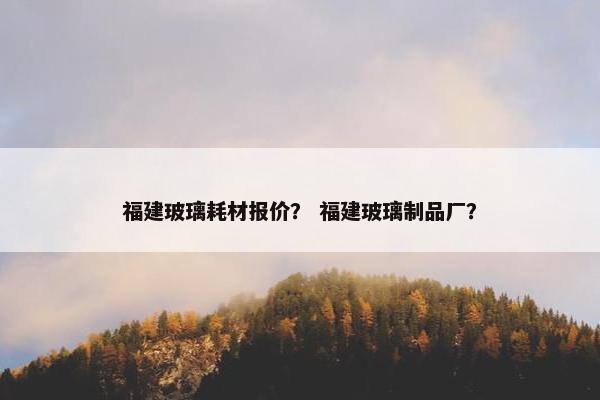 福建玻璃耗材报价？ 福建玻璃制品厂？