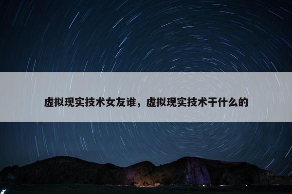 虚拟现实技术女友谁，虚拟现实技术干什么的