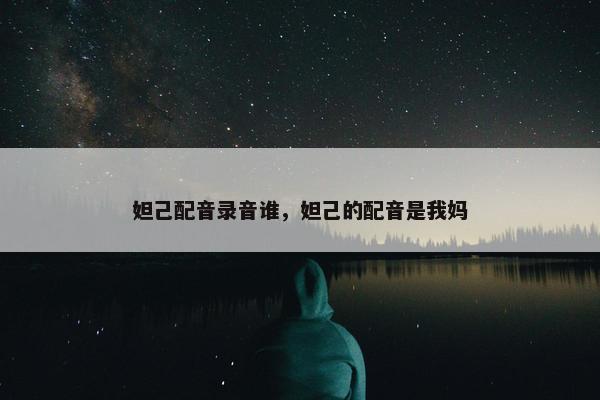 妲己配音录音谁，妲己的配音是我妈