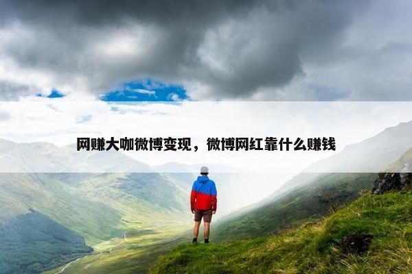 网赚大咖微博变现，微博网红靠什么赚钱