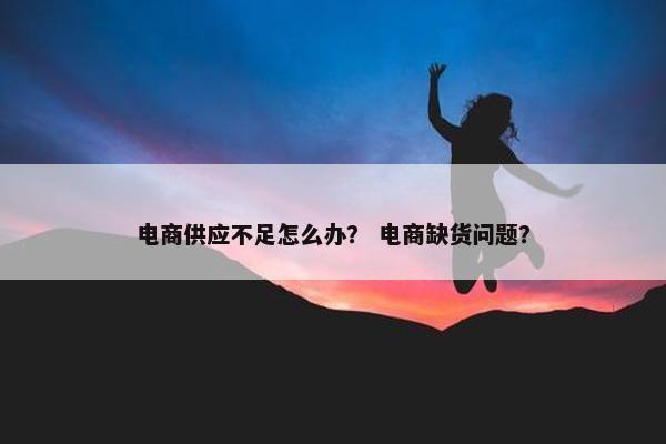 电商供应不足怎么办？ 电商缺货问题？