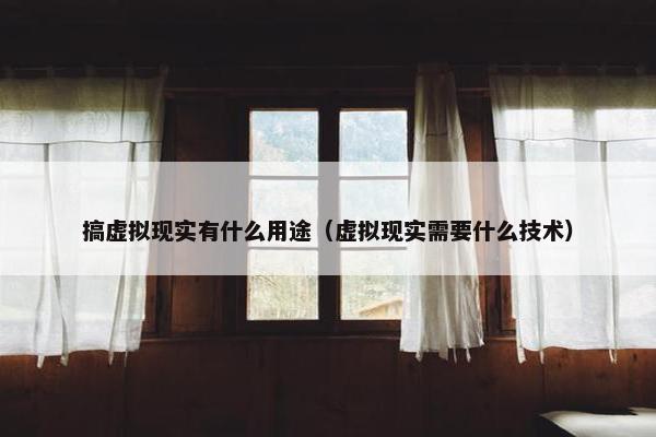 搞虚拟现实有什么用途（虚拟现实需要什么技术）