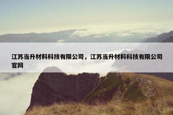 江苏当升材料科技有限公司，江苏当升材料科技有限公司官网