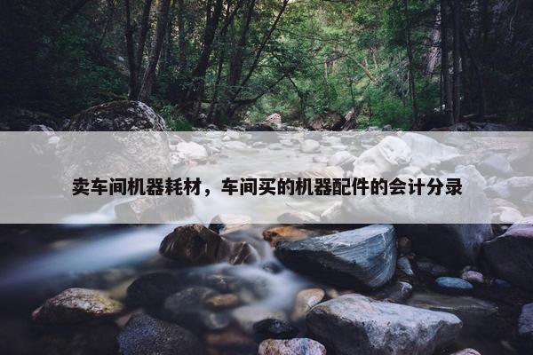 卖车间机器耗材，车间买的机器配件的会计分录