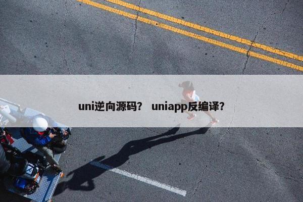 uni逆向源码？ uniapp反编译？