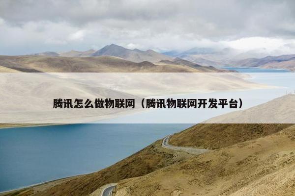 腾讯怎么做物联网（腾讯物联网开发平台）