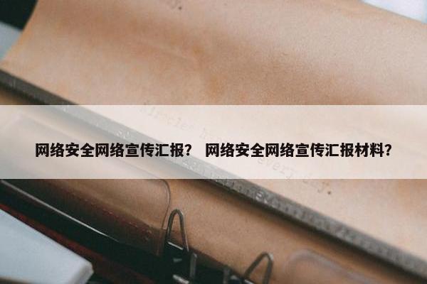 网络安全网络宣传汇报？ 网络安全网络宣传汇报材料？