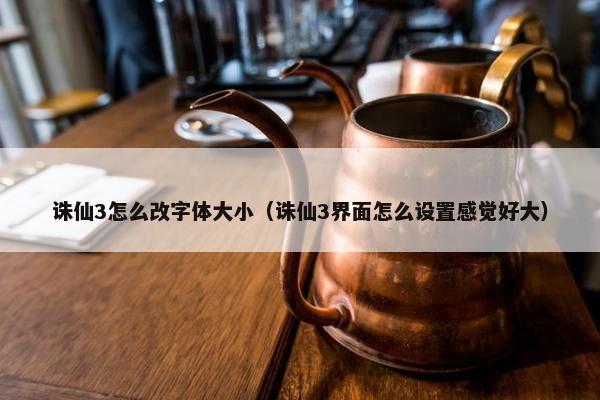 诛仙3怎么改字体大小（诛仙3界面怎么设置感觉好大）