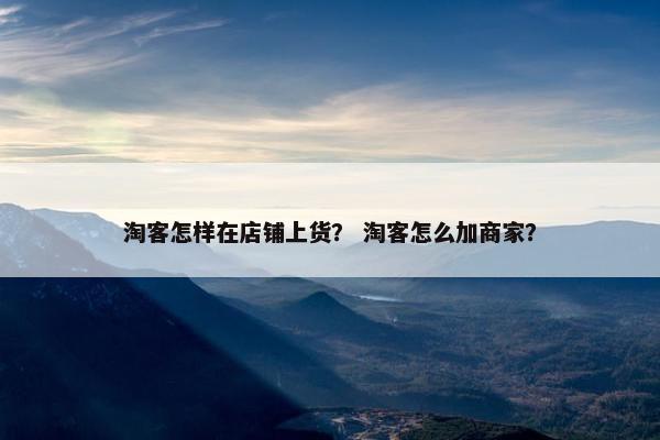 淘客怎样在店铺上货？ 淘客怎么加商家？