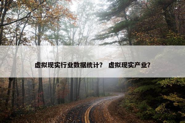 虚拟现实行业数据统计？ 虚拟现实产业？