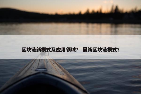 区块链新模式及应用领域？ 最新区块链模式？