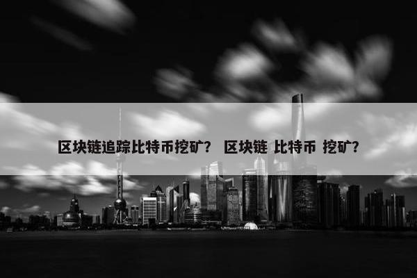 区块链追踪比特币挖矿？ 区块链 比特币 挖矿？