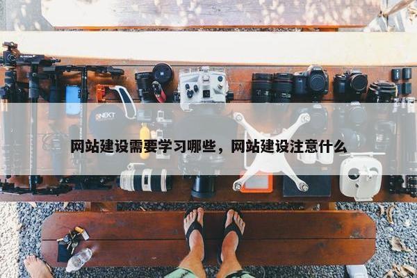 网站建设需要学习哪些，网站建设注意什么