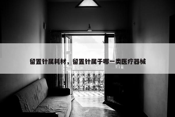 留置针属耗材，留置针属于哪一类医疗器械