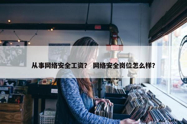从事网络安全工资？ 网络安全岗位怎么样？