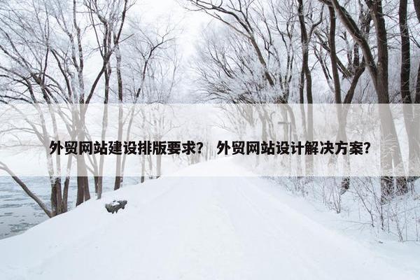 外贸网站建设排版要求？ 外贸网站设计解决方案？