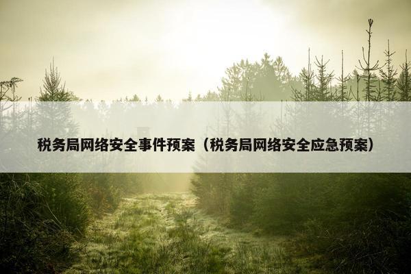 税务局网络安全事件预案（税务局网络安全应急预案）