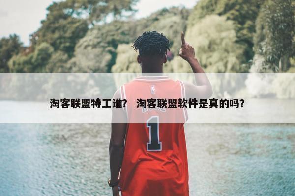 淘客联盟特工谁？ 淘客联盟软件是真的吗？