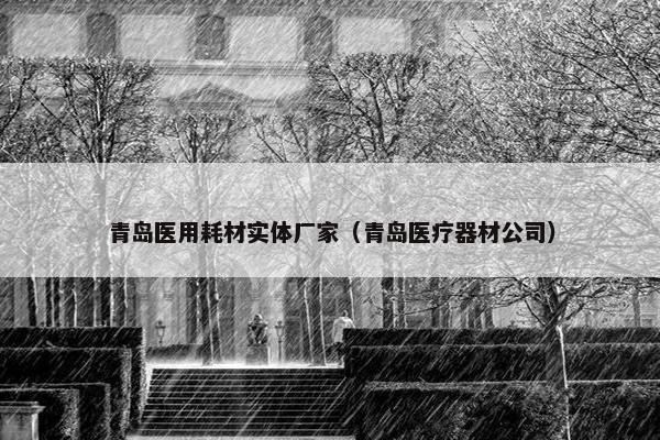 青岛医用耗材实体厂家（青岛医疗器材公司）
