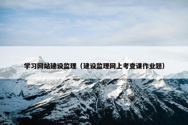 学习网站建设监理（建设监理网上考查课作业题）