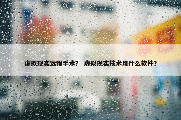 虚拟现实远程手术？ 虚拟现实技术用什么软件？
