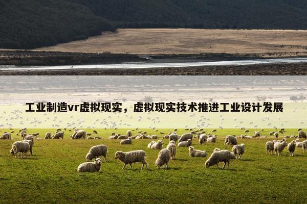 工业制造vr虚拟现实，虚拟现实技术推进工业设计发展