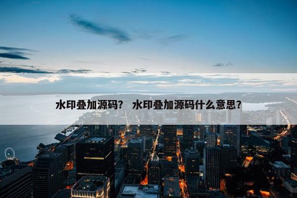 水印叠加源码？ 水印叠加源码什么意思？