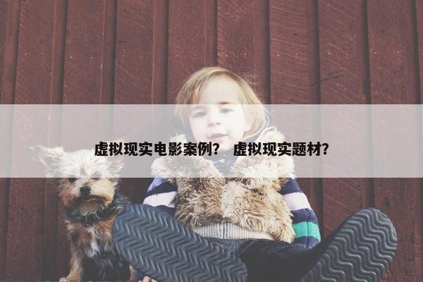虚拟现实电影案例？ 虚拟现实题材？