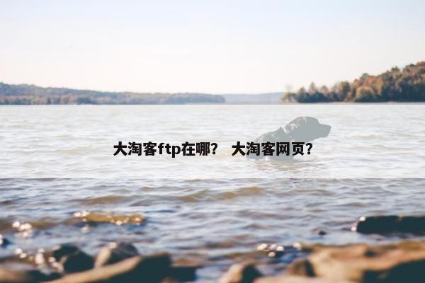 大淘客ftp在哪？ 大淘客网页？