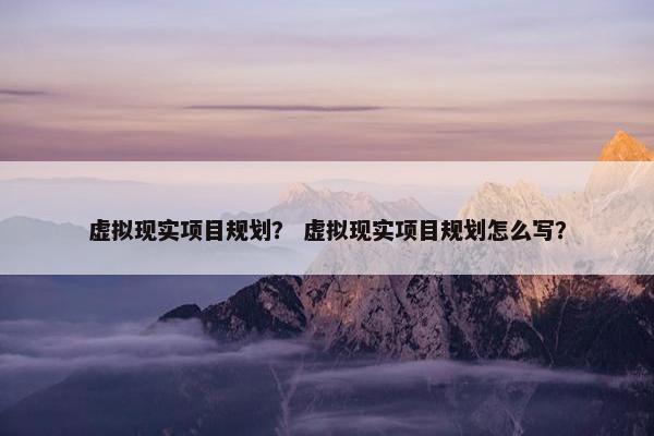 虚拟现实项目规划？ 虚拟现实项目规划怎么写？