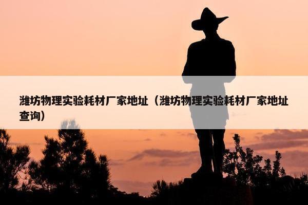 潍坊物理实验耗材厂家地址（潍坊物理实验耗材厂家地址查询）