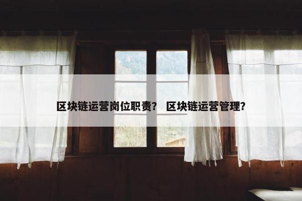 区块链运营岗位职责？ 区块链运营管理？